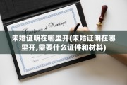 未婚证明在哪里开(未婚证明在哪里开,需要什么证件和材料)