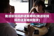 我该听妈妈的话离婚吗(我该听妈妈的话离婚吗知乎)