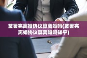 签署完离婚协议算离婚吗(签署完离婚协议算离婚吗知乎)
