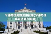 宁德办理离婚法院在哪(宁德办理离婚法院在哪里)