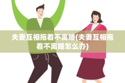 夫妻互相拖着不离婚(夫妻互相拖着不离婚怎么办)