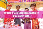 结婚多少天可以离婚吗(结婚多少天以后可以离婚)