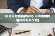 申请离婚要请律师吗(申请离婚要请律师吗多少钱)