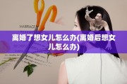 离婚了想女儿怎么办(离婚后想女儿怎么办)