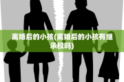 离婚后的小孩(离婚后的小孩有继承权吗)