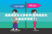 闹离婚买车父亲名字(闹离婚买车父亲名字写错了)