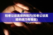 和老公谈离婚的技巧(和老公谈离婚的技巧有哪些)