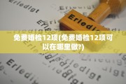 免费婚检12项(免费婚检12项可以在哪里做?)