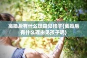 离婚后有什么理由见孩子(离婚后有什么理由见孩子呢)