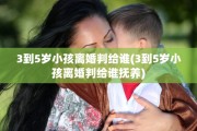 3到5岁小孩离婚判给谁(3到5岁小孩离婚判给谁抚养)