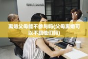 离婚父母能不参与吗(父母离婚可以不跟他们吗)
