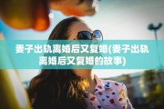 妻子出轨离婚后又复婚(妻子出轨离婚后又复婚的故事)