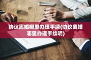 协议离婚哪里办理手续(协议离婚哪里办理手续呢)