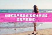 结婚后能不能离婚(和精神病结婚后能不能离婚)