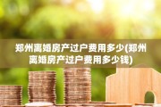 郑州离婚房产过户费用多少(郑州离婚房产过户费用多少钱)