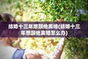 结婚十三年想跟他离婚(结婚十三年想跟他离婚怎么办)