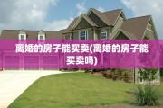 离婚的房子能买卖(离婚的房子能买卖吗)