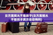 女方离婚从不看孩子(女方离婚从不看孩子男方会后悔吗)