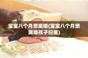 宝宝八个月想离婚(宝宝八个月想离婚孩子归谁)