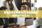 离婚后男方转移财产(离婚前男方转移财产怎么办)