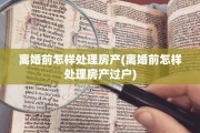 离婚前怎样处理房产(离婚前怎样处理房产过户)