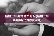 结婚二年离婚财产分配(结婚二年离婚财产分配怎么算)