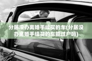 分居没办离婚手续买的车(分居没办离婚手续买的车能过户吗)