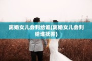 离婚女儿会判给谁(离婚女儿会判给谁抚养)
