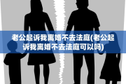 老公起诉我离婚不去法庭(老公起诉我离婚不去法庭可以吗)