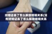 结婚证丢了怎么解除婚姻关系(没有结婚证丢了怎么解除婚姻关系)