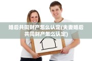 婚后共同财产怎么认定(夫妻婚后共同财产怎么认定)