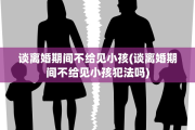 谈离婚期间不给见小孩(谈离婚期间不给见小孩犯法吗)