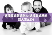 还没离婚就追别人(还没离婚就追别人怎么办)