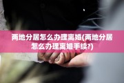 两地分居怎么办理离婚(两地分居怎么办理离婚手续?)