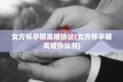 女方怀孕期离婚协议(女方怀孕期离婚协议书)