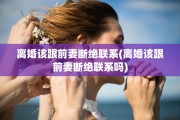 离婚该跟前妻断绝联系(离婚该跟前妻断绝联系吗)