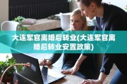 大连军官离婚后转业(大连军官离婚后转业安置政策)