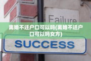 离婚不迁户口可以吗(离婚不迁户口可以吗女方)