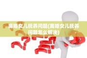 离婚女儿抚养问题(离婚女儿抚养问题怎么解决)