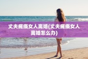 丈夫瘫痪女人离婚(丈夫瘫痪女人离婚怎么办)