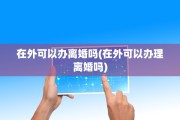 在外可以办离婚吗(在外可以办理离婚吗)