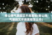 老公脾气暴躁又不肯离婚(老公脾气暴躁又不肯离婚怎么办)