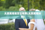 太原离婚案怎么收费(太原离婚纠纷)