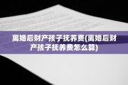 离婚后财产孩子抚养费(离婚后财产孩子抚养费怎么算)