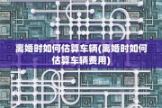 离婚时如何估算车辆(离婚时如何估算车辆费用)