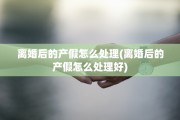 离婚后的产假怎么处理(离婚后的产假怎么处理好)