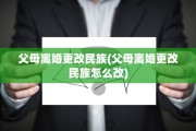 父母离婚更改民族(父母离婚更改民族怎么改)