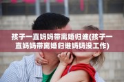 孩子一直妈妈带离婚归谁(孩子一直妈妈带离婚归谁妈妈没工作)