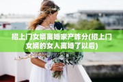 招上门女婿离婚家产咋分(招上门女婿的女人离婚了以后)