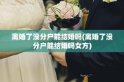 离婚了没分户能结婚吗(离婚了没分户能结婚吗女方)
